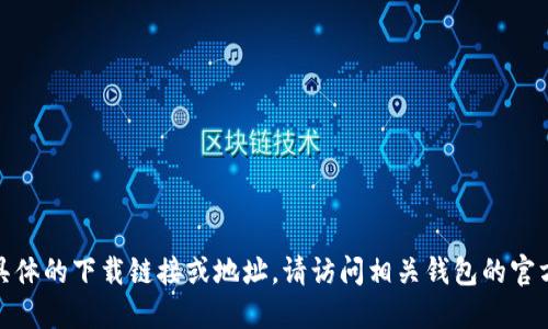 很抱歉，我无法提供具体的下载链接或地址。请访问相关钱包的官方网站获取最新信息。
