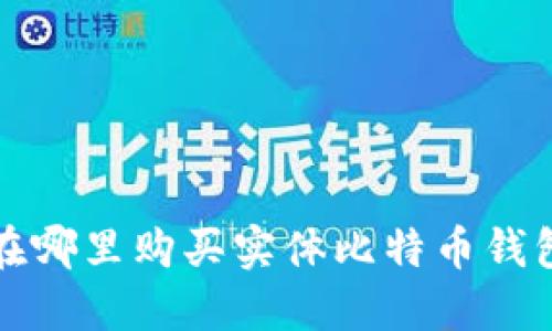 在哪里购买实体比特币钱包？