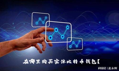  在哪里购买实体比特币钱包？