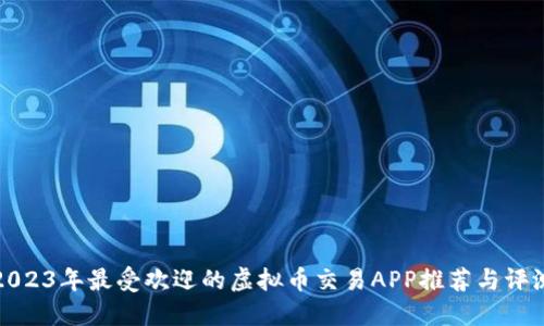 2023年最受欢迎的虚拟币交易APP推荐与评测