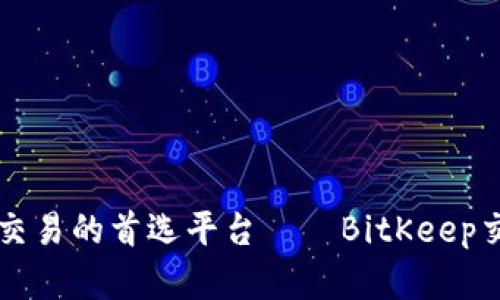 成为数字货币交易的首选平台——BitKeep交易所全面解析