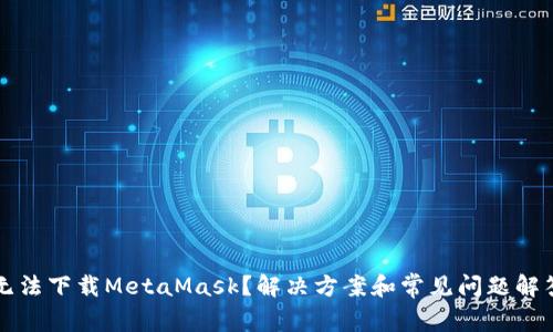 无法下载MetaMask？解决方案和常见问题解答