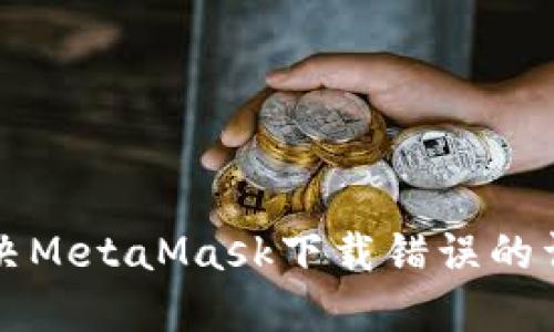 如何解决MetaMask下载错误的详细指南